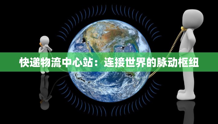 快递物流中心站：连接世界的脉动枢纽