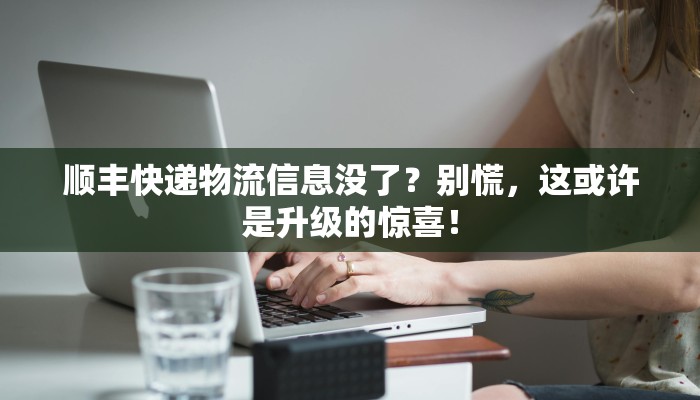 顺丰快递物流信息没了？别慌，这或许是升级的惊喜！