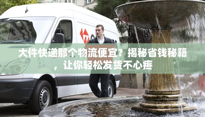 大件快递那个物流便宜？揭秘省钱秘籍，让你轻松发货不心疼